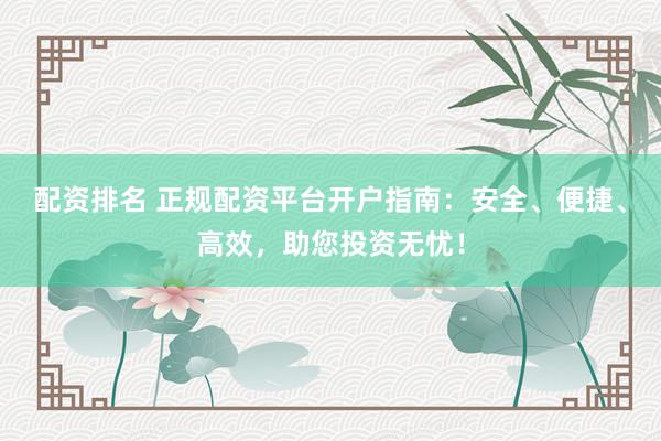 配资排名 正规配资平台开户指南：安全、便捷、高效，助您投资无忧！