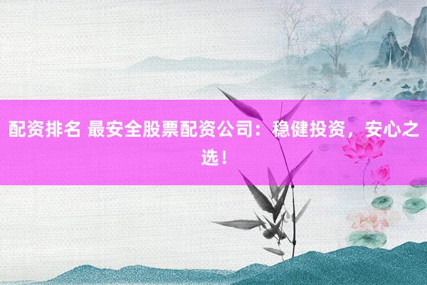 配资排名 最安全股票配资公司：稳健投资，安心之选！