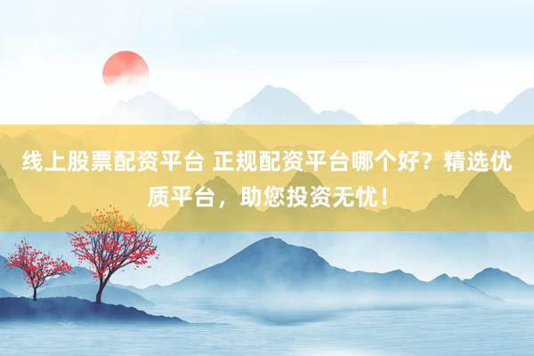 线上股票配资平台 正规配资平台哪个好？精选优质平台，助您投资无忧！
