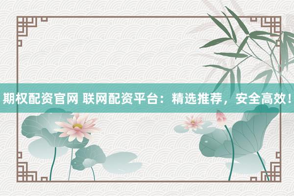 期权配资官网 联网配资平台：精选推荐，安全高效！