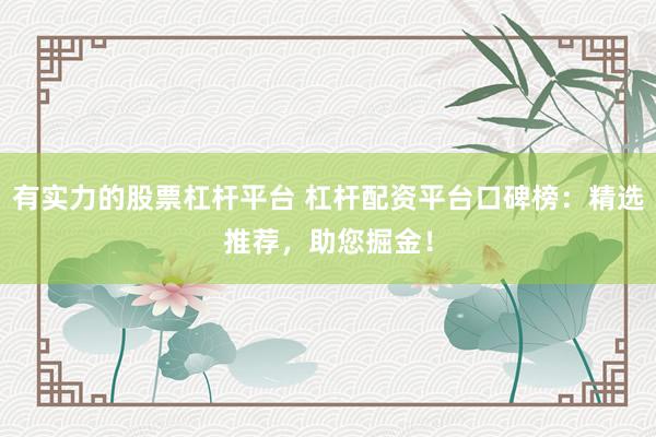 有实力的股票杠杆平台 杠杆配资平台口碑榜：精选推荐，助您掘金！