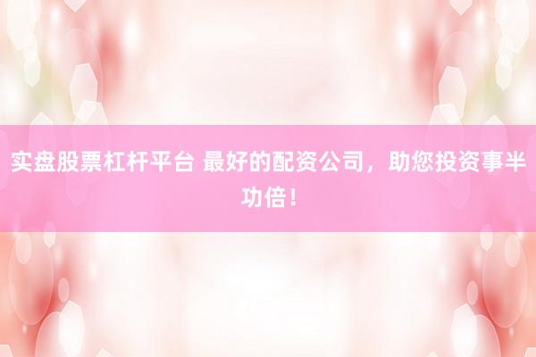 实盘股票杠杆平台 最好的配资公司,助您投资事半功倍!