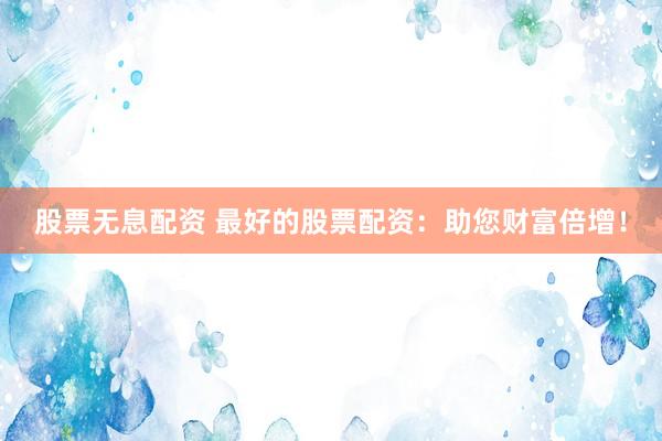 股票无息配资 最好的股票配资:助您财富倍增!