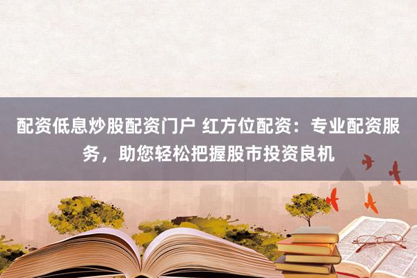 配资低息炒股配资门户 红方位配资：专业配资服务，助您轻松把握股市投资良机