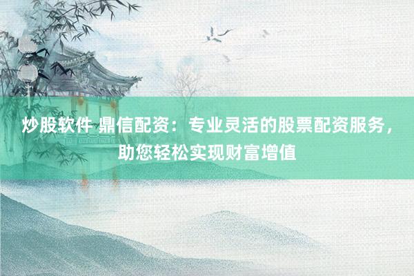 炒股软件 鼎信配资：专业灵活的股票配资服务，助您轻松实现财富增值