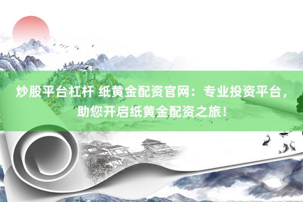炒股平台杠杆 纸黄金配资官网：专业投资平台，助您开启纸黄金配资之旅！