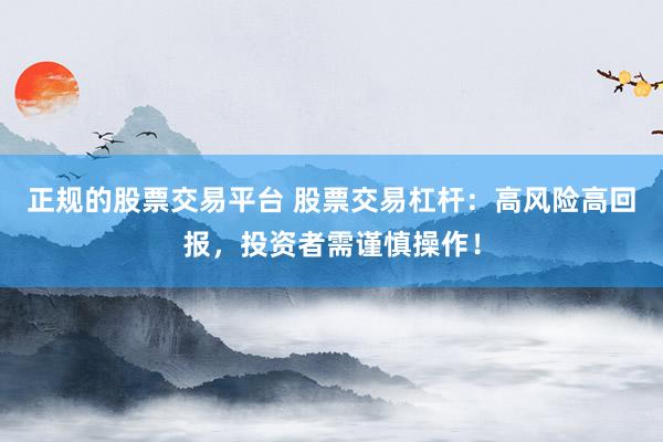 正规的股票交易平台 股票交易杠杆：高风险高回报，投资者需谨慎操作！
