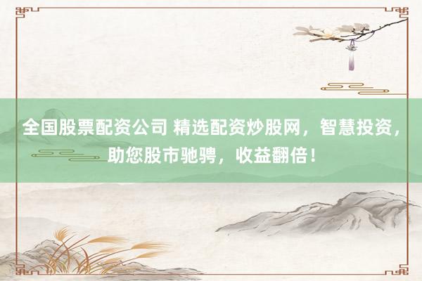 全国股票配资公司 精选配资炒股网，智慧投资，助您股市驰骋，收益翻倍！