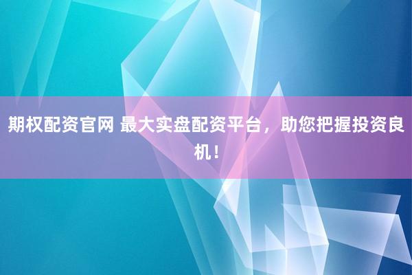期权配资官网 最大实盘配资平台,助您把握投资良机!