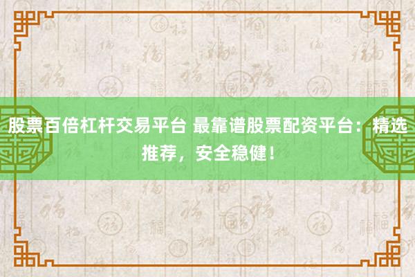 股票百倍杠杆交易平台 最靠谱股票配资平台：精选推荐，安全稳健！