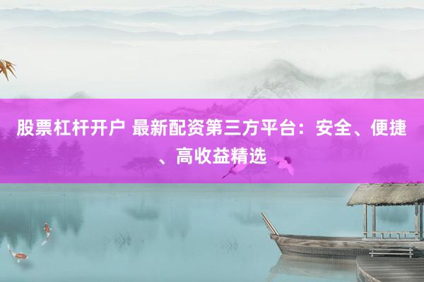 股票杠杆开户 最新配资第三方平台：安全、便捷、高收益精选