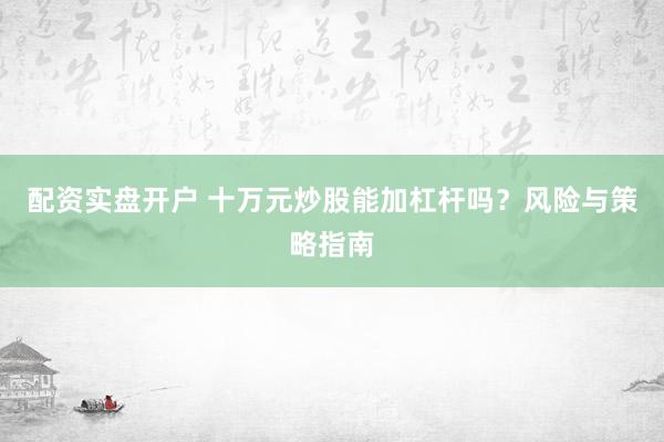 配资实盘开户 十万元炒股能加杠杆吗？风险与策略指南