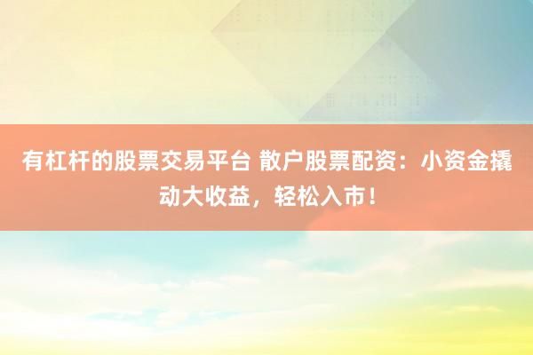 有杠杆的股票交易平台 散户股票配资：小资金撬动大收益，轻松入市！