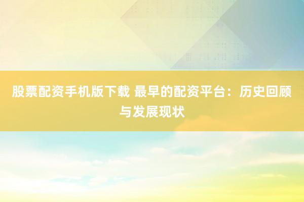 股票配资手机版下载 最早的配资平台：历史回顾与发展现状