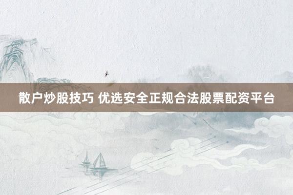 散户炒股技巧 优选安全正规合法股票配资平台