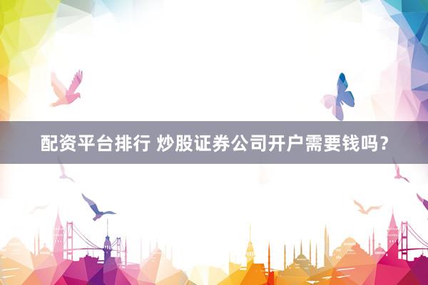 配资平台排行 炒股证券公司开户需要钱吗？