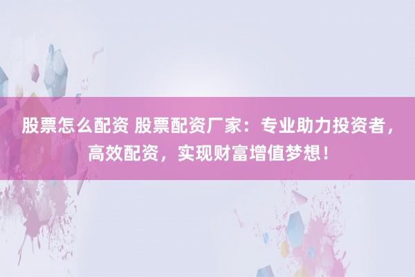 股票怎么配资 股票配资厂家:专业助力投资者,高效配资,实现财富增值梦想!