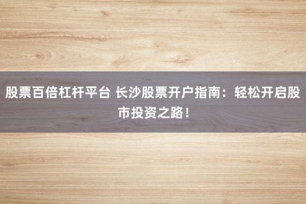 股票百倍杠杆平台 长沙股票开户指南:轻松开启股市投资之路!