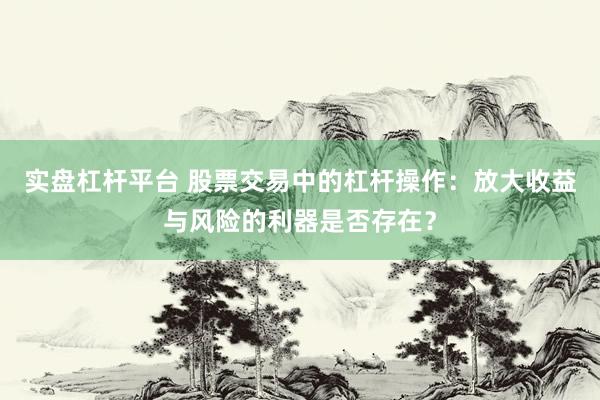 实盘杠杆平台 股票交易中的杠杆操作：放大收益与风险的利器是否存在？