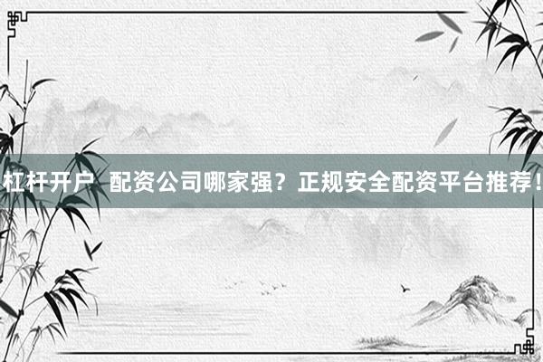 杠杆开户  配资公司哪家强？正规安全配资平台推荐！