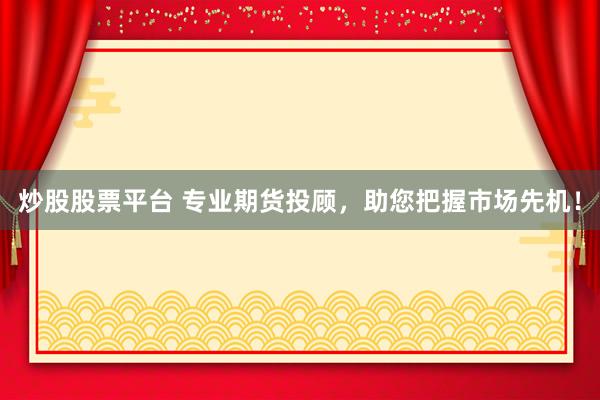 炒股股票平台 专业期货投顾，助您把握市场先机！