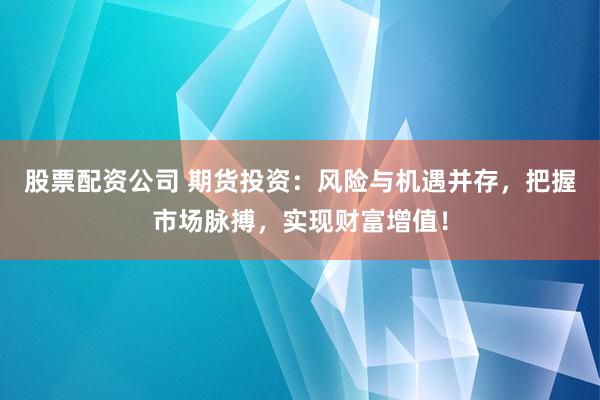 股票配资公司 期货投资:风险与机遇并存,把握市场脉搏,实现财富增值!