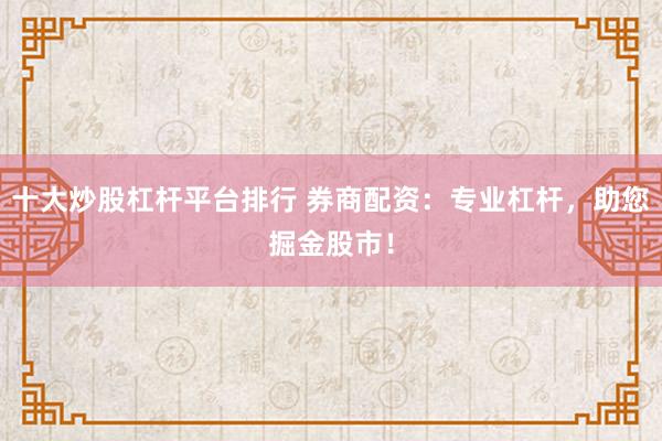 十大炒股杠杆平台排行 券商配资:专业杠杆,助您掘金股市!