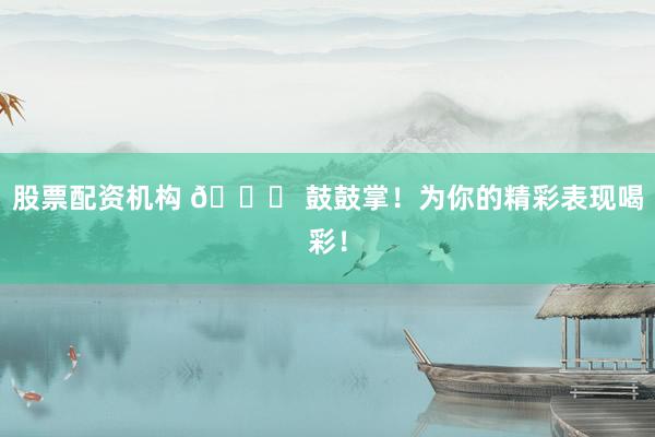 股票配资机构 🎉 鼓鼓掌！为你的精彩表现喝彩！