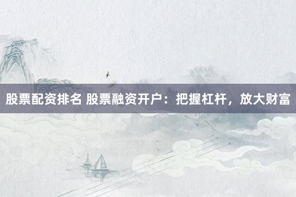 股票配资排名 股票融资开户：把握杠杆，放大财富