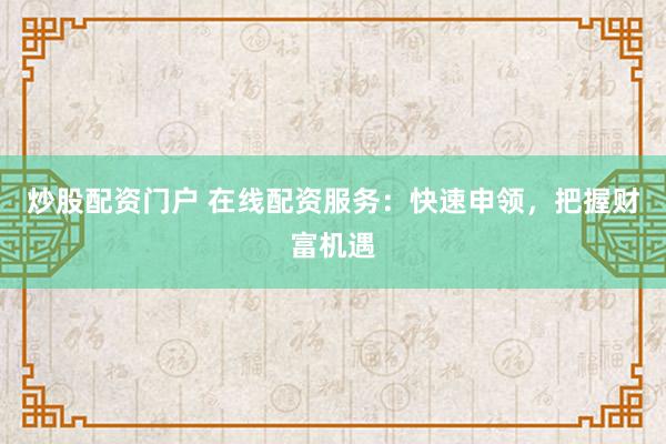 炒股配资门户 在线配资服务：快速申领，把握财富机遇