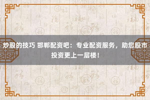 炒股的技巧 邯郸配资吧：专业配资服务，助您股市投资更上一层楼！