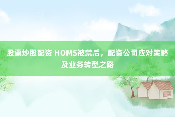 股票炒股配资 HOMS被禁后，配资公司应对策略及业务转型之路