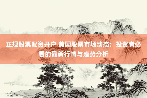 正规股票配资开户 美国股票市场动态：投资者必看的最新行情与趋势分析