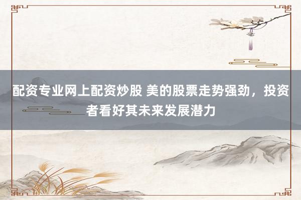配资专业网上配资炒股 美的股票走势强劲，投资者看好其未来发展潜力