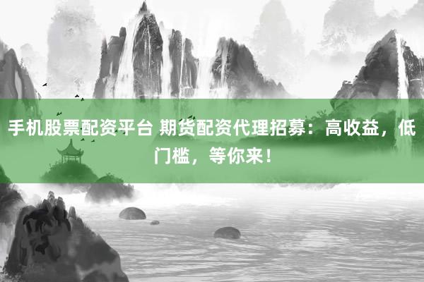 手机股票配资平台 期货配资代理招募：高收益，低门槛，等你来！