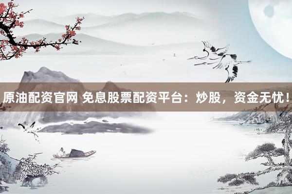 原油配资官网 免息股票配资平台：炒股，资金无忧！