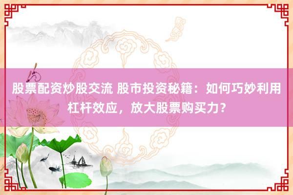 股票配资炒股交流 股市投资秘籍：如何巧妙利用杠杆效应，放大股票购买力？