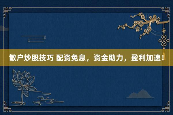 散户炒股技巧 配资免息，资金助力，盈利加速！