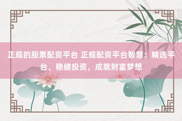 正规的股票配资平台 正规配资平台智慧：精选平台，稳健投资，成就财富梦想