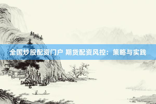 全国炒股配资门户 期货配资风控：策略与实践