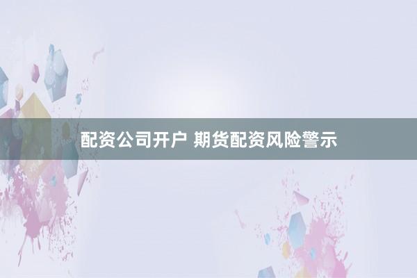 配资公司开户 期货配资风险警示