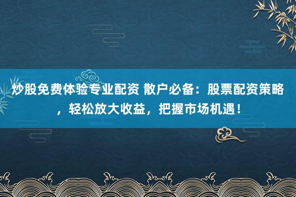 炒股免费体验专业配资 散户必备：股票配资策略，轻松放大收益，把握市场机遇！