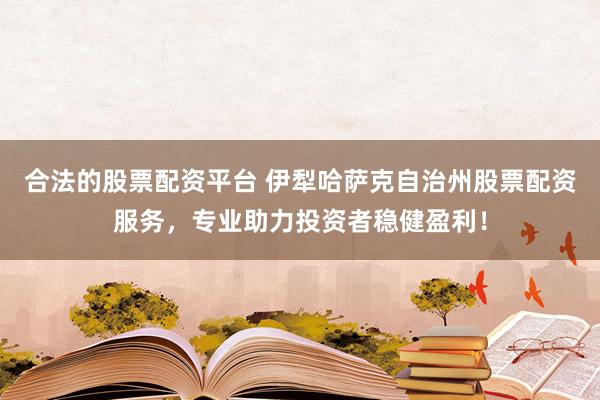 合法的股票配资平台 伊犁哈萨克自治州股票配资服务，专业助力投资者稳健盈利！