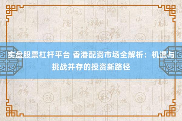 实盘股票杠杆平台 香港配资市场全解析：机遇与挑战并存的投资新路径