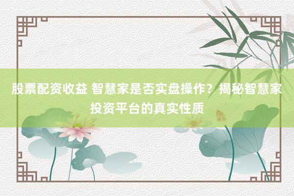 股票配资收益 智慧家是否实盘操作？揭秘智慧家投资平台的真实性质