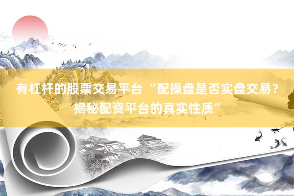 有杠杆的股票交易平台 “配操盘是否实盘交易？揭秘配资平台的真实性质”