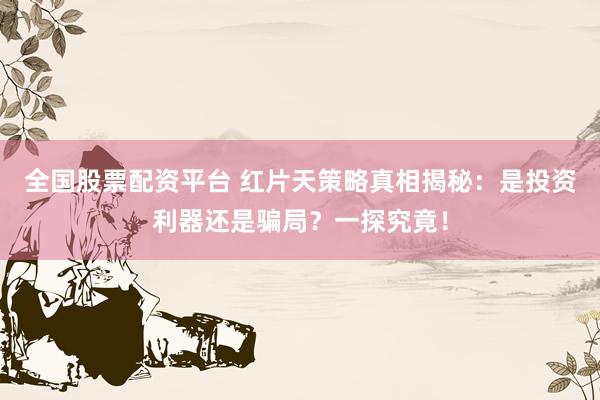 全国股票配资平台 红片天策略真相揭秘：是投资利器还是骗局？一探究竟！