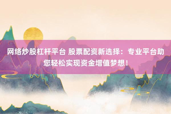 网络炒股杠杆平台 股票配资新选择：专业平台助您轻松实现资金增值梦想！