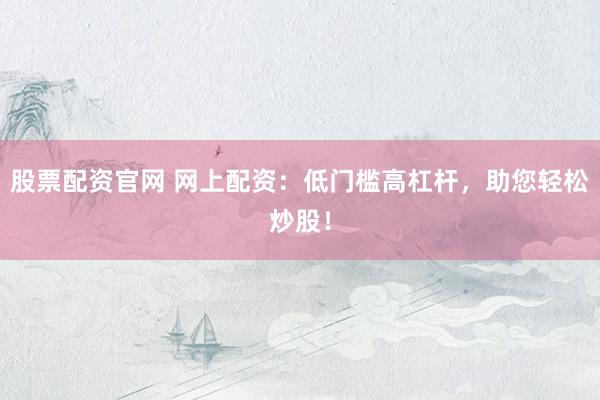 股票配资官网 网上配资：低门槛高杠杆，助您轻松炒股！