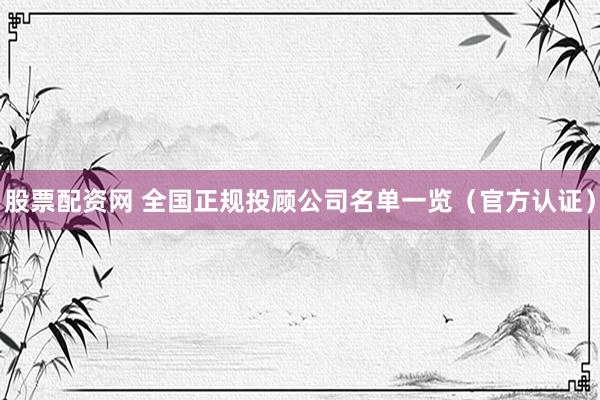 股票配资网 全国正规投顾公司名单一览（官方认证）